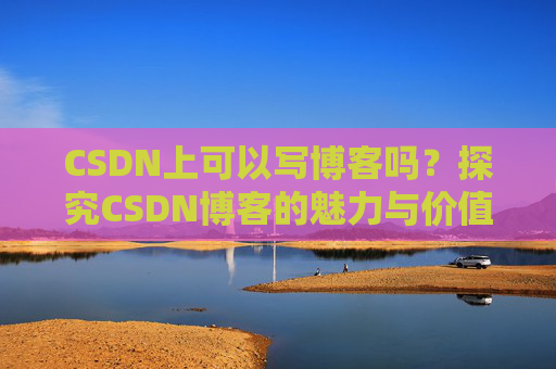 CSDN上可以写博客吗？探究CSDN博客的魅力与价值